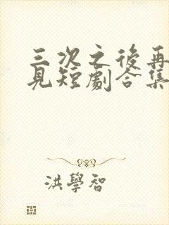 三次之后再也不见短剧合集