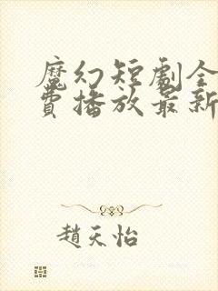 魔幻短剧全集免费播放最新章节列表