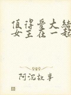 值得爱大结局男女主在一起了吗