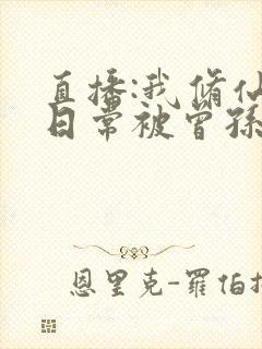 直播:我修仙的日常被曾孙女曝光了免费