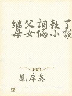 继父调教了我们母女俩小说阅读