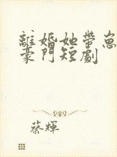 离婚她带崽嫁入豪门短剧