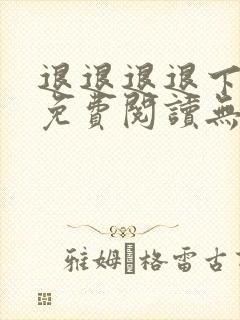退退退退下小说免费阅读无弹窗