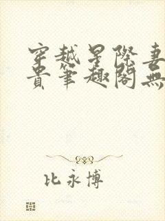 穿越星际妻荣夫贵笔趣阁无弹窗