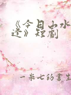 《今日山水不相逢》短剧
