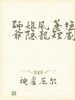 师姐风华绝代少爷隐龙短剧