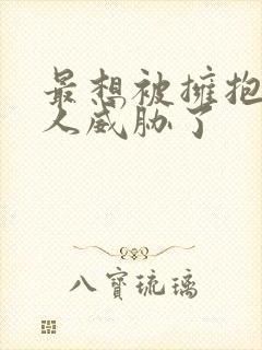 最想被拥抱的男人威胁了