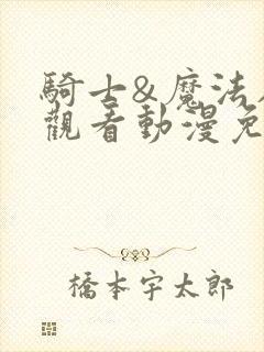 骑士&魔法在线观看动漫免费