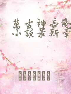 万古神帝飞天鱼小说最新章节列表