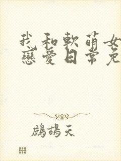 我和软萌女友的恋爱日常免费看