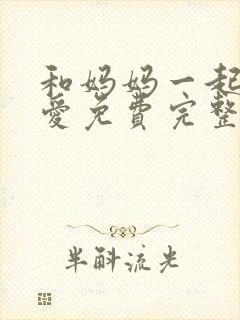 和妈妈一起谈恋爱免费完整版