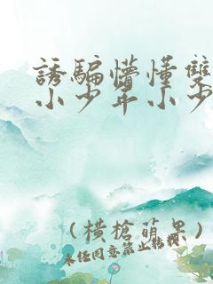 诱骗懵懂双性h小少年小少爷h