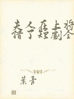 夫人在上将军知错了短剧全集免费观看