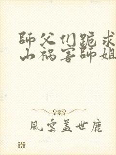 师父们跪求我下山祸害师姐叶峰