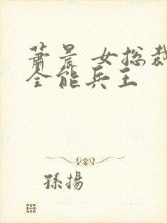 萧晨 女总裁的全能兵王