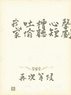 我吐槽心声被全家偷听短剧古代