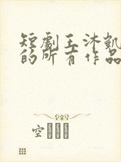 短剧王沐凯演过的所有作品