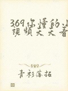 369你懂的小视频天天看片