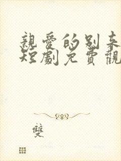 亲爱的别来无恙短剧免费观看全集高清