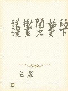 从树开始的进化漫画免费下拉