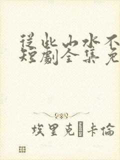 从此山水不相逢短剧全集免费版