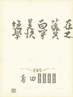 绝美白莲在线教学快穿莫之阳