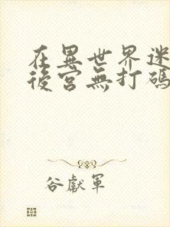 在异世界迷宫开后宫无打码