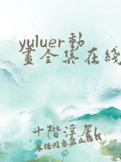 yuluer动画全集在线观看免费最新版本