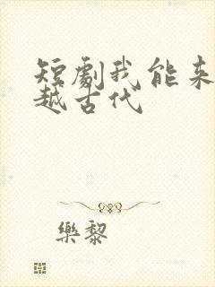 短剧我能来回穿越古代
