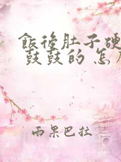 饭后肚子硬硬的 鼓鼓的 怎么回事