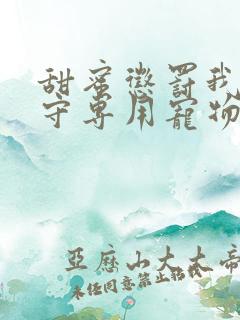 甜蜜惩罚我是看守专用宠物免费观看第四集