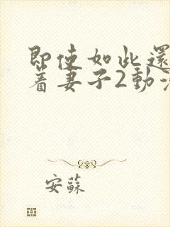 即使如此还是爱着妻子2动漫