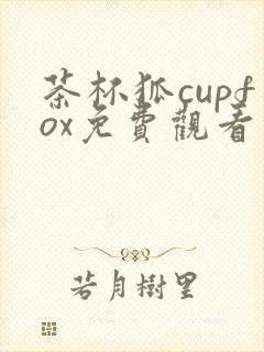 茶杯狐cupfox免费观看电视剧入口