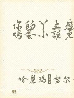 你的丫上瘾了柴鸡蛋小说免费阅读