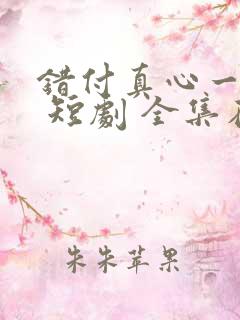 错付真心一场空 短剧 全集在线