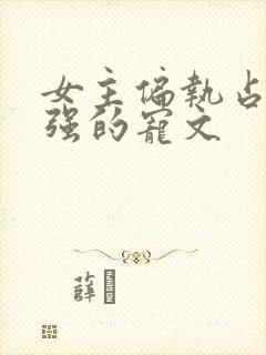 女主偏执占有欲强的宠文