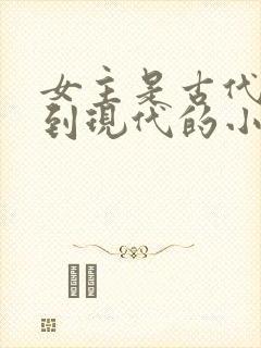 女主是古代穿越到现代的小说