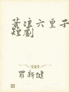 萧浪六皇子穿越短剧