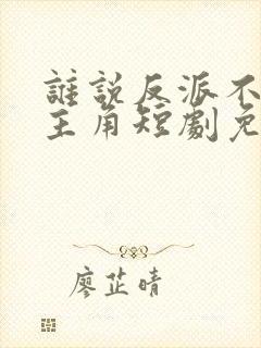 谁说反派不能当主角短剧免费