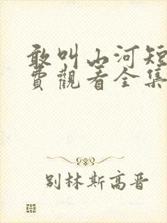 敢叫山河短剧免费观看全集高清