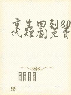 重生回到80年代短剧免费观看