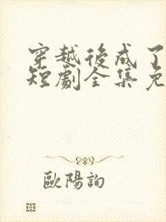 穿越后成了驸马短剧全集免费看