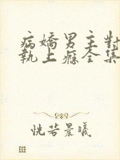 病娇男主对她偏执上瘾全集免费下载