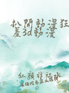扒开动漫狂揉羞羞3d动漫