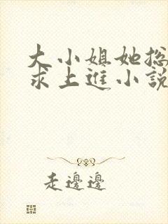 大小姐她总是不求上进小说全文免费阅读