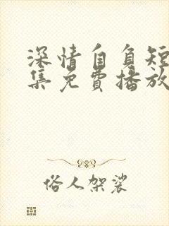 深情自负短剧全集免费播放