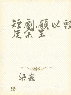 短剧,愿以轻舟度余生