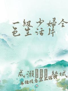 一级少妇全黄性色生活片