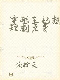 穿越王妃想和离短剧免费