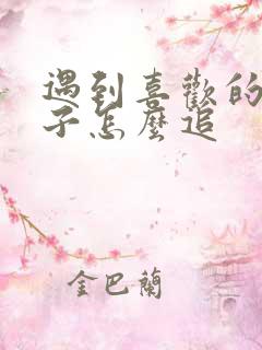 遇到喜欢的女孩子怎么追